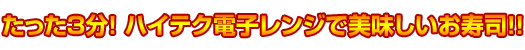 たった3分!ハイテク電子レンジで美味しいお寿司! たった3分!ハイテク電子レンジで美味しいお寿司!